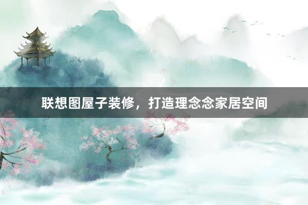联想图屋子装修，打造理念念家居空间
