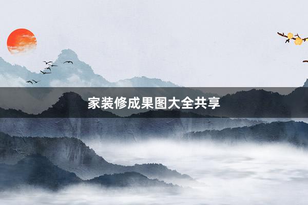 家装修成果图大全共享