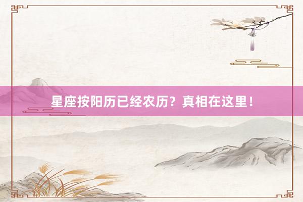 星座按阳历已经农历？真相在这里！