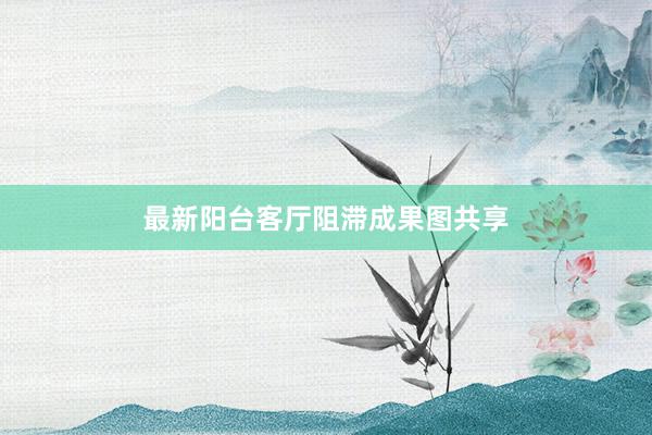 最新阳台客厅阻滞成果图共享